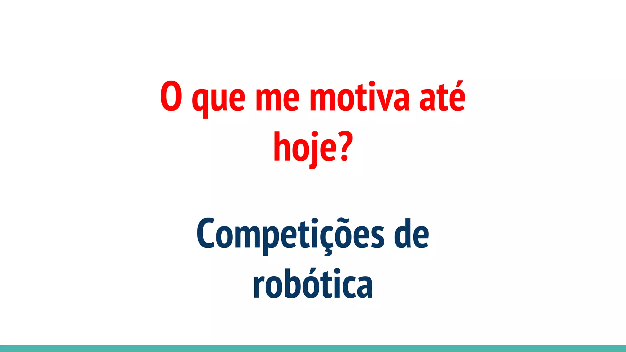 O que me motiva até
hoje?
Competições de
robótica
 