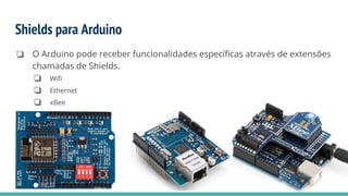 Shields para Arduino
❏ O Arduino pode receber funcionalidades específicas através de extensões
chamadas de Shields.
❏ Wifi
❏ Ethernet
❏ xBee
 