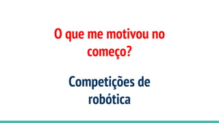 O que me motivou no
começo?
Competições de
robótica
 