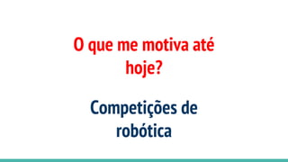 O que me motiva até
hoje?
Competições de
robótica
 