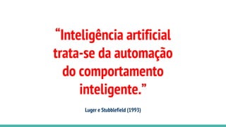“Inteligência artificial
trata-se da automação
do comportamento
inteligente.”
Luger e Stubblefield (1993)
 