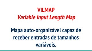 VILMAP
Variable Input Length Map
Mapa auto-organizável capaz de
receber entradas de tamanhos
variáveis.
 