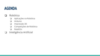 AGENDA
❏ Robótica
❏ Aplicações na Robótica
❏ Arduino
❏ Impressão 3D
❏ Competições de Robótica
❏ RobôCIn
❏ Inteligência Artificial
 