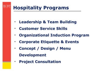 Hospitality Programs

• Leadership & Team Building
• Customer Service Skills
• Organizational Induction Program
• Corporate Etiquette & Events
• Concept / Design / Menu
  Development
• Project Consultation
 