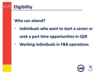 Eligibility

Who can attend?
• Individuals who want to start a career or
   seek a part time opportunities in QSR
• Working individuals in F&B operations
 
