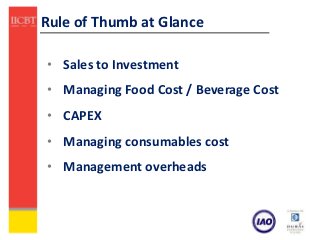 Rule of Thumb at Glance

• Sales to Investment
• Managing Food Cost / Beverage Cost
• CAPEX
• Managing consumables cost
• Management overheads
 