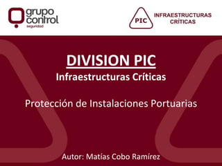 DIVISION PIC
Infraestructuras Críticas
Protección de Instalaciones Portuarias
Autor: Matías Cobo Ramírez
 