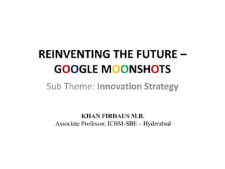REINVENTING THE FUTURE –
GOOGLE MOONSHOTS
Sub Theme: Innovation Strategy
KHAN FIRDAUS M.R.
Associate Professor, ICBM-SBE – Hyderabad
 