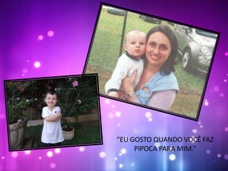 “EU GOSTO QUANDO VOCÊ FAZ
PIPOCA PARA MIM.”
 