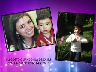 “EU GOSTO QUANDO ELA DEIXA EU
JOGAR NO IPAD JOGO DE LUTA!”
 