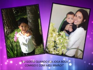 “EU GOSTO QUANDO ELA JOGA BOLA
COMIGO E COM MEU IRMÃO!”
 