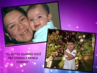 “EU GOSTO QUANDO VOCÊ
FAZ COMIDA E BRINCA
COMIGO”.
 