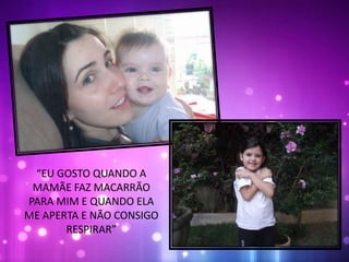 “EU GOSTO QUANDO A
MAMÃE FAZ MACARRÃO
PARA MIM E QUANDO ELA
ME APERTA E NÃO CONSIGO
RESPIRAR”
 