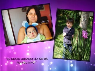 “EU GOSTO QUANDO ELA ME DÁ
FRANGUINHO!”
 