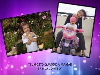 “EU GOSTO QUANDO A MAMÃE
BRINCA COMIGO”
 