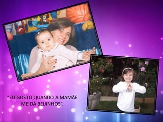 “EU GOSTO QUANDO A MAMÃE
ME DÁ BEIJINHOS”.
 