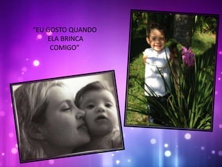 “EU GOSTO QUANDO
ELA BRINCA
COMIGO”
 
