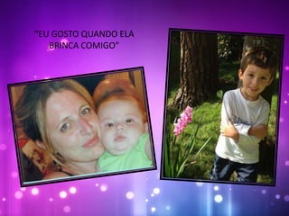 “EU GOSTO QUANDO ELA
BRINCA COMIGO”
 