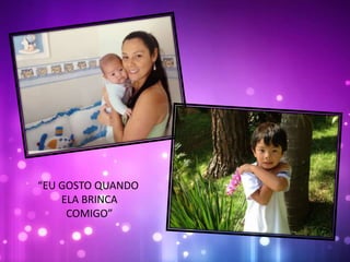 “EU GOSTO QUANDO
ELA BRINCA
COMIGO”
 