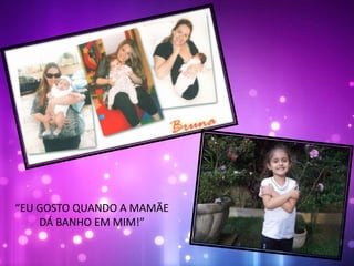 “EU GOSTO QUANDO A MAMÃE
DÁ BANHO EM MIM!”
 