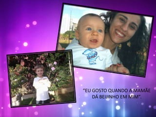 “EU GOSTO QUANDO A MAMÃE
DÁ BEIJINHO EM MIM”.
 