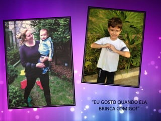 “EU GOSTO QUANDO ELA
BRINCA COMIGO!”
 