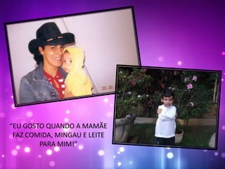 “EU GOSTO QUANDO A MAMÃE
FAZ COMIDA, MINGAU E LEITE
PARA MIM!”
 