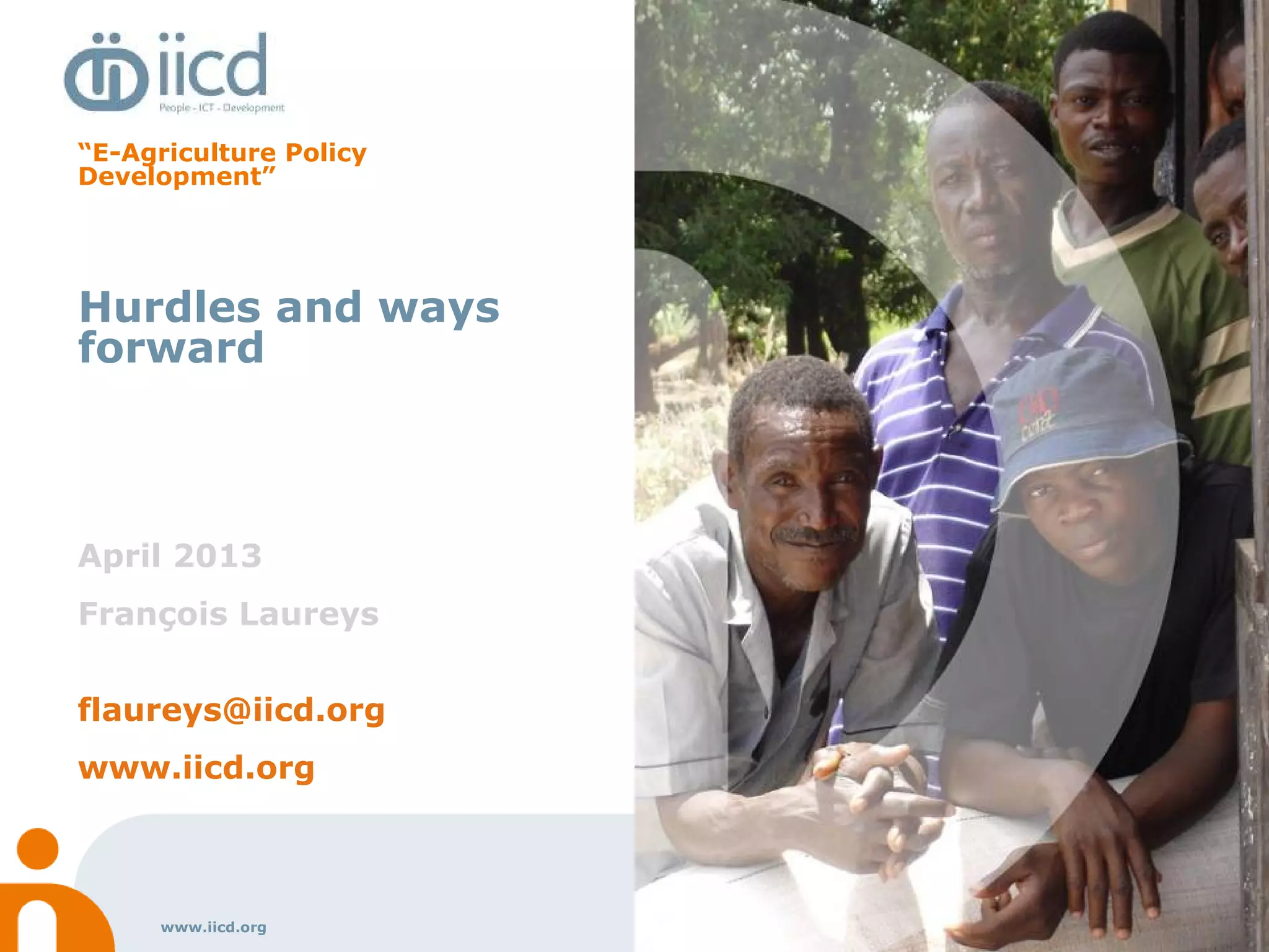 www.iicd.org
“E-Agriculture Policy
Development”
Hurdles and ways
forward
April 2013
François Laureys
flaureys@iicd.org
www.iicd.org