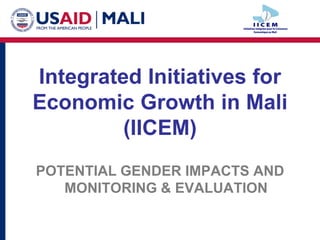 Integrated Initiatives for
Economic Growth in Mali
(IICEM)
POTENTIAL GENDER IMPACTS AND
MONITORING & EVALUATION
 