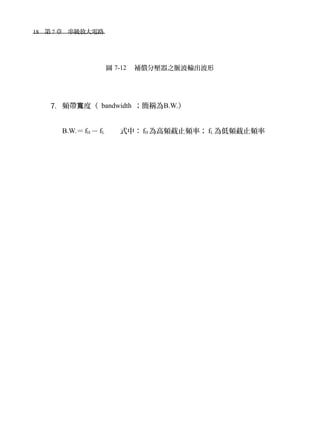 18　第 7 章　串級放大電路　
圖 7-12 　補償分壓器之脈波輸出波形
7. 頻帶 度寬 （ bandwidth ；簡稱為B.W.）
B.W.＝fH － fL 　　式中： fH 為高頻截止頻率； fL 為低頻截止頻率
 