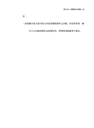 　第 7 章　串級放大電路　35
定。
：直接耦合放大器可放大直流及極低頻率之訊號，但是如果某一級
中之 IB 因溫度變化而起變化時，將導致電路嚴重不穩定。
 