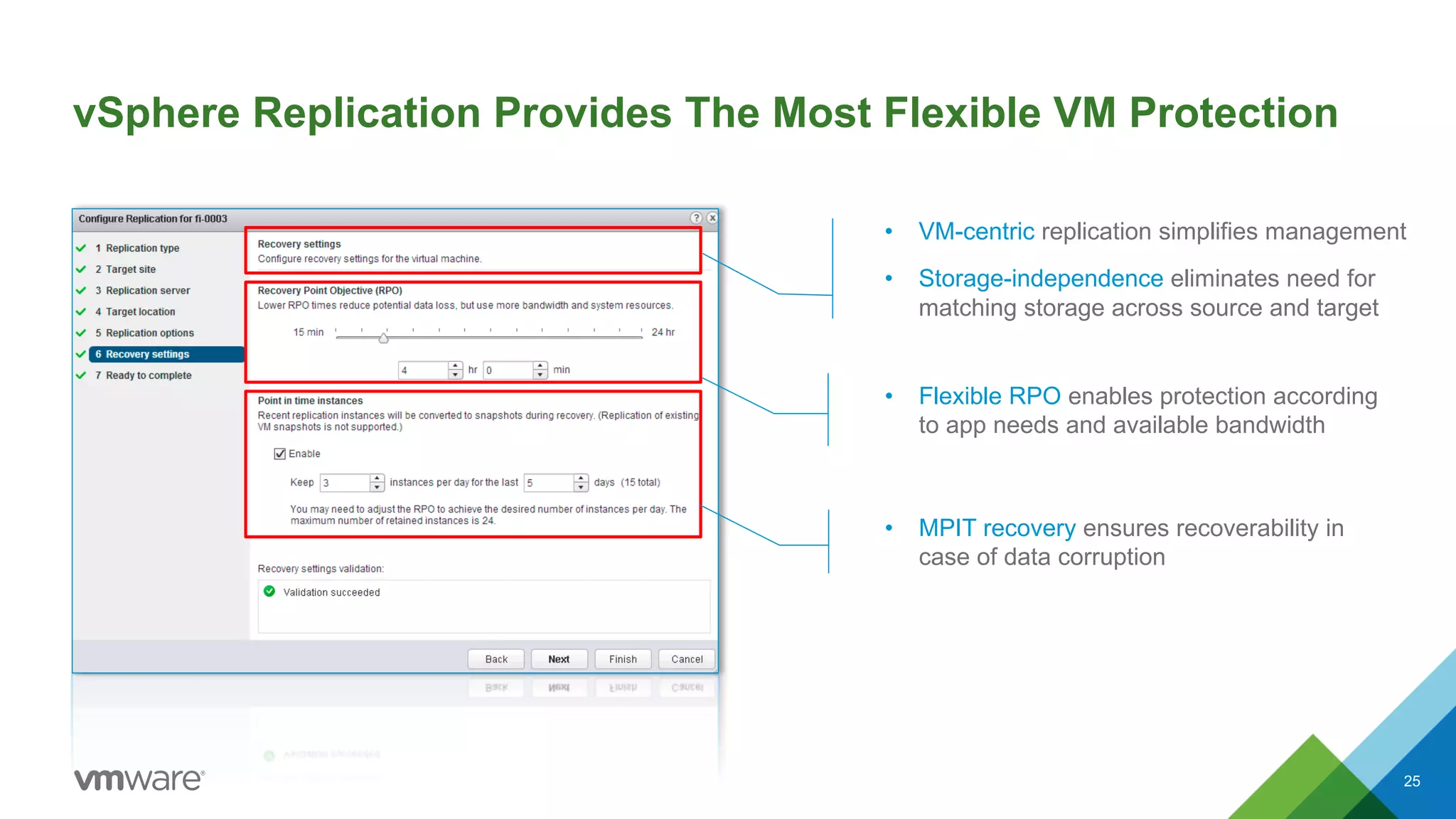 vSphere Replication Provides The Most Flexible VM Protection
25
• Flexible RPO enables protection according
to app needs and available bandwidth
• MPIT recovery ensures recoverability in
case of data corruption
• VM-centric replication simplifies management
• Storage-independence eliminates need for
matching storage across source and target
 