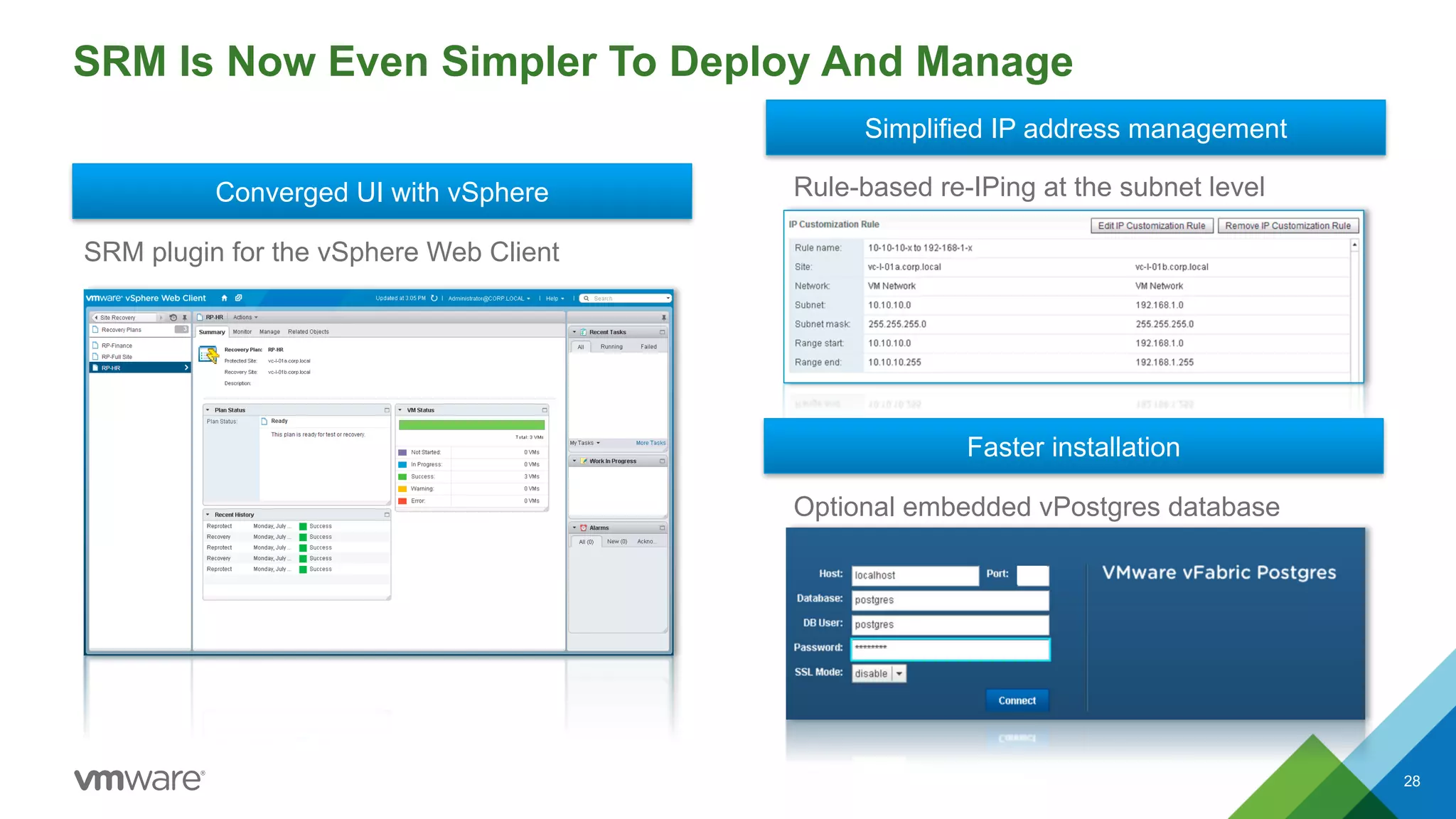 SRM Is Now Even Simpler To Deploy And Manage
28
Converged UI with vSphere
Simplified IP address management
Faster installation
SRM plugin for the vSphere Web Client
Rule-based re-IPing at the subnet level
Optional embedded vPostgres database
 