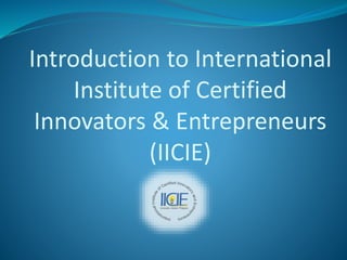 Introduction to International
Institute of Certified
Innovators & Entrepreneurs
(IICIE)
 