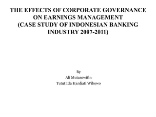 THE EFFECTS OF CORPORATE GOVERNANCE
ON EARNINGS MANAGEMENT
(CASE STUDY OF INDONESIAN BANKING
INDUSTRY 2007-2011)
By
Ali Mutasowifin
Tutut Ida Hardiati Wibowo
 