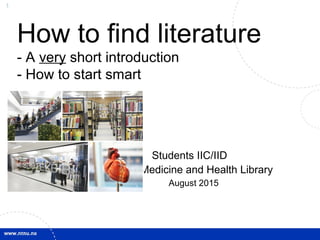 1
How to find literature
- A very short introduction
- How to start smart
Students IIC/IID
Medicine and Health Library
August 2015
 