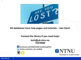 21
All databases have help pages and tutorials – Use them!
Contact the library if you need help!
bmh@ub.ntnu.no
72576680
facebook.com/bibliotekformedisinoghelse
twitter.com/ntnu_ub_medbib
 