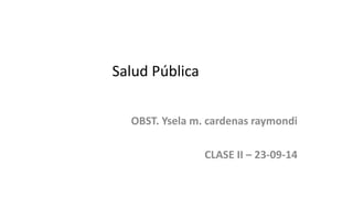 Salud Pública 
OBST. Ysela m. cardenas raymondi 
CLASE II – 23-09-14 
 