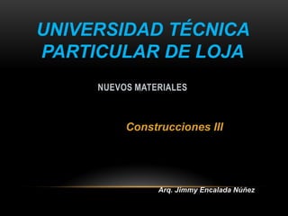 NUEVOS MATERIALES
UNIVERSIDAD TÉCNICA
PARTICULAR DE LOJA
Construcciones III
Arq. Jimmy Encalada Núñez
 