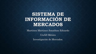 SISTEMA DE
INFORMACIÓN DE
MERCADOS
Martinez Martinez Jonathan Eduardo
UnAD México
Investigación de Mercados.
 