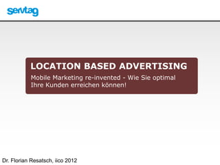 LOCATION BASED ADVERTISING
           Mobile Marketing re-invented - Wie Sie optimal
           Ihre Kunden erreichen können!




Dr. Florian Resatsch, iico 2012
 