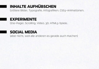 INHALTE AUFHÜBSCHEN
Größere Bilder. Typografie. Infografiken. CSS3-Animationen.


EXPERIMENTE
One-Pager. Scrolling. Video. 3D. HTML5-Spiele.


SOCIAL MEDIA
(aber nicht, weil alle anderen es gerade auch machen)
 