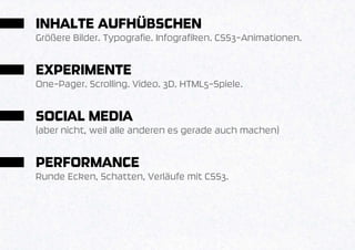 INHALTE AUFHÜBSCHEN
Größere Bilder. Typografie. Infografiken. CSS3-Animationen.


EXPERIMENTE
One-Pager. Scrolling. Video. 3D. HTML5-Spiele.


SOCIAL MEDIA
(aber nicht, weil alle anderen es gerade auch machen)


PERFORMANCE
Runde Ecken, Schatten, Verläufe mit CSS3.
 