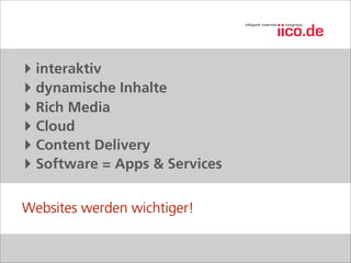 ‣ interaktiv
‣ dynamische Inhalte
‣ Rich Media
‣ Cloud
‣ Content Delivery
‣ Software = Apps & Services

Websites werden wichtiger!
 