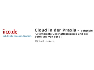 Cloud in der Praxis - Beispiele
für effiziente Geschäftsprozesse und die
Befreiung von der IT
Michael Herkens
 