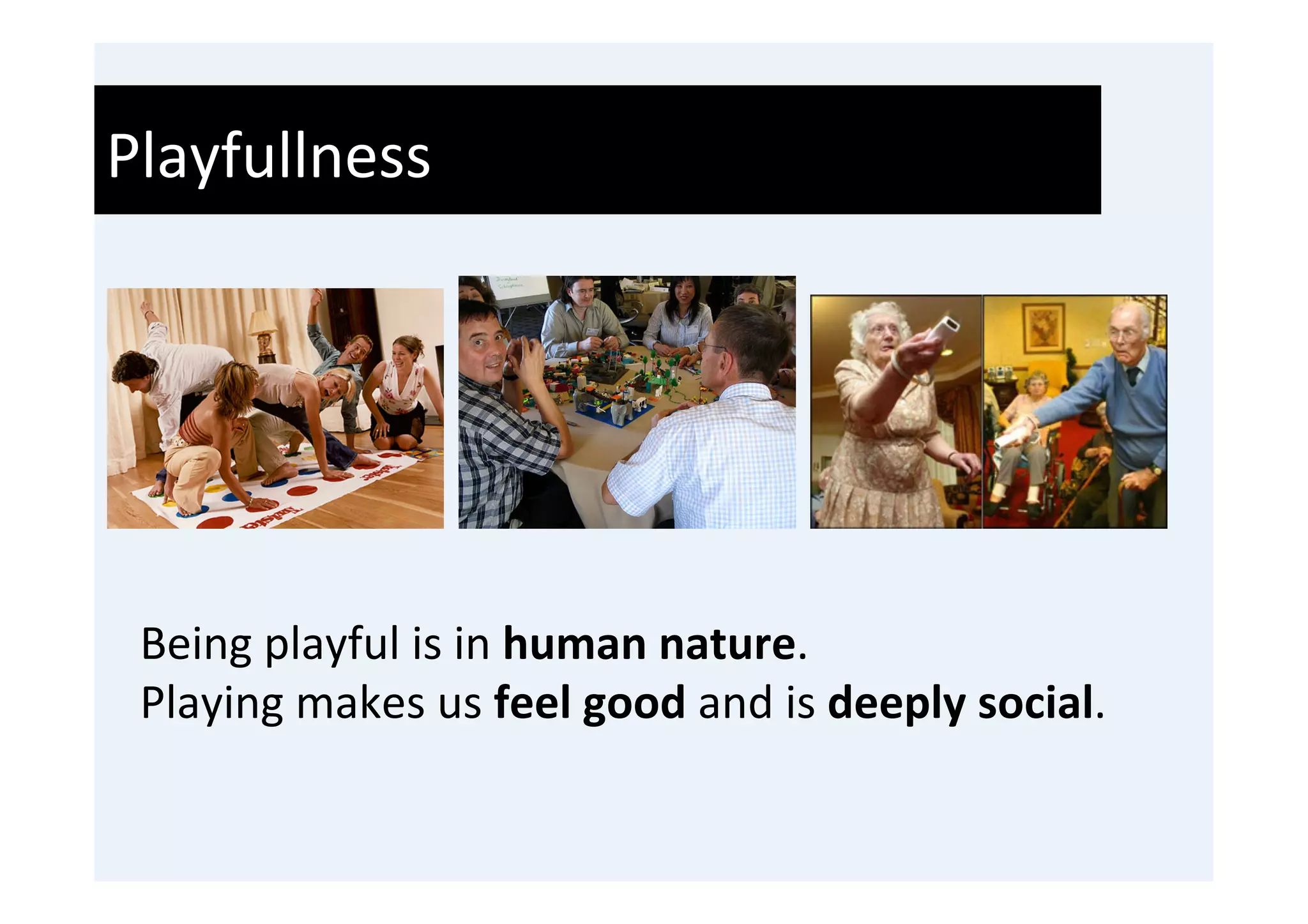 Playfullness	
  




 Being	
  playful	
  is	
  in	
  human	
  nature.	
  	
  
 Playing	
  makes	
  us	
  feel	
  good	
  and	
  is	
  deeply	
  social.	
  
 	
  
 