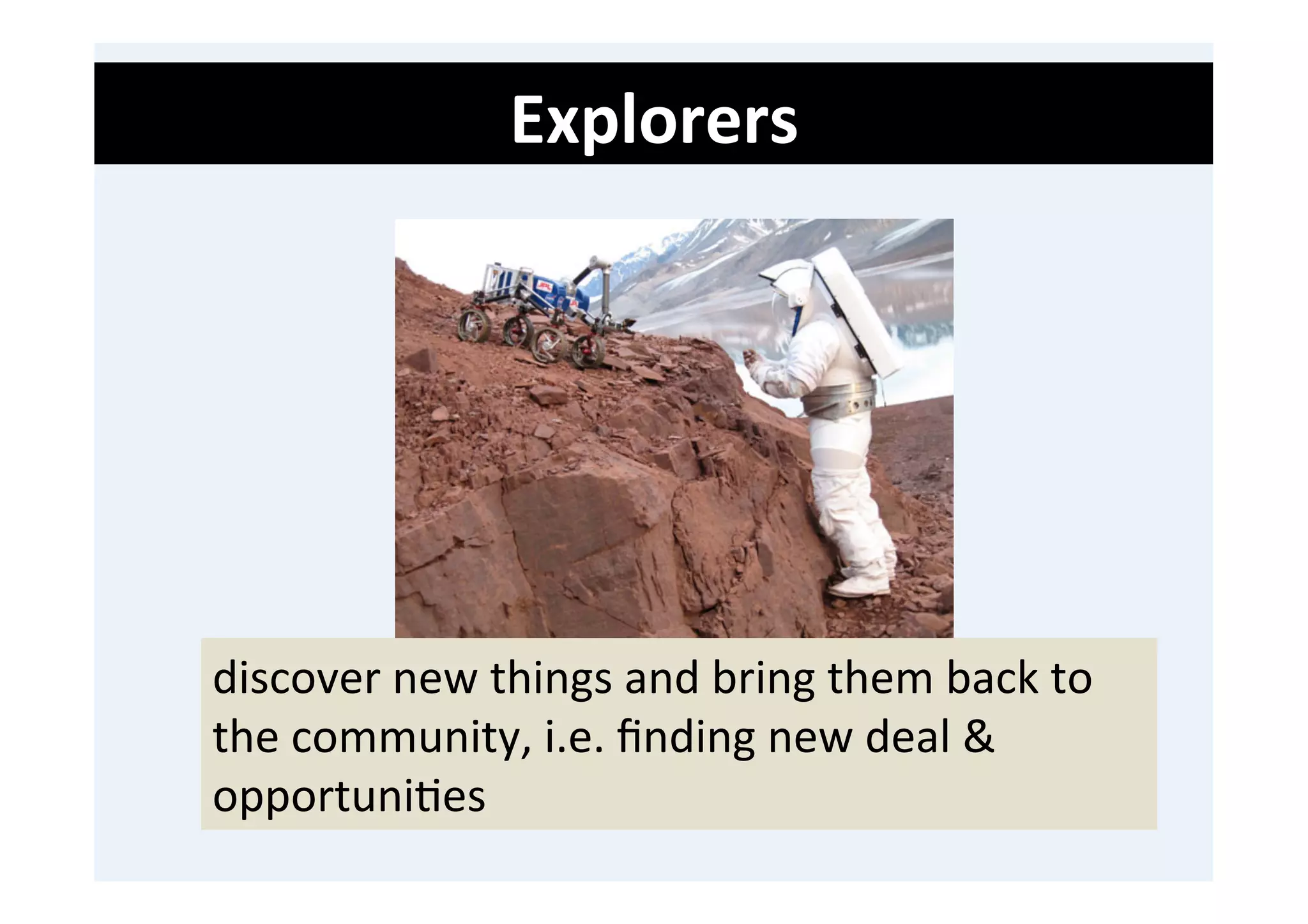 Explorers	
  
	
  
	
  
	
  




       discover	
  new	
  things	
  and	
  bring	
  them	
  back	
  to	
  
       the	
  community,	
  i.e.	
  ﬁnding	
  new	
  deal	
  &	
  
       opportuni'es	
  
 