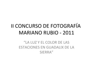 II CONCURSO DE FOTOGRAFÍA
    MARIANO RUBIO - 2011
    “LA LUZ Y EL COLOR DE LAS
  ESTACIONES EN GUADALIX DE LA
             SIERRA”
 