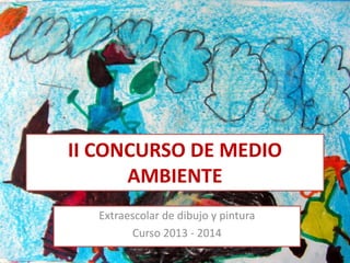 II CONCURSO DE MEDIO
AMBIENTE
Extraescolar de dibujo y pintura
Curso 2013 - 2014
 