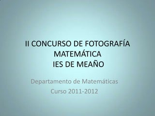 II CONCURSO DE FOTOGRAFÍA
       MATEMÁTICA
       IES DE MEAÑO
 Departamento de Matemáticas
       Curso 2011-2012
 